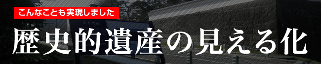 こんなことも実現しました歴史的遺産の見える化